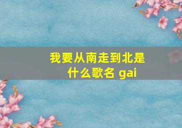 我要从南走到北是什么歌名 gai